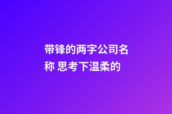 带锋的两字公司名称 思考下温柔的-第1张-公司起名-玄机派